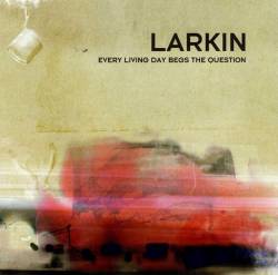 Larkin : Every Living Day Begs The Question Larkin : Every Living Day Begs The Question